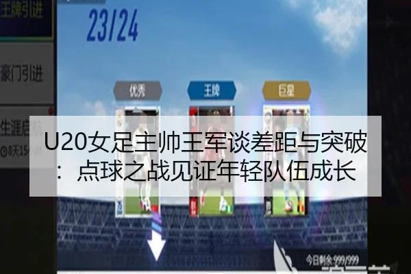 U20女足主帅王军谈差距与突破：点球之战见证年轻队伍成长